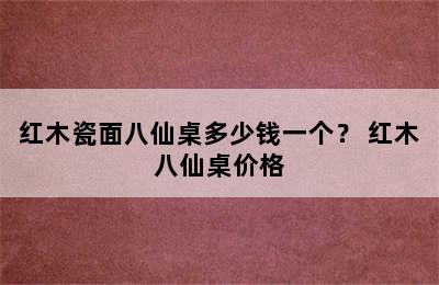 红木瓷面八仙桌多少钱一个？ 红木八仙桌价格